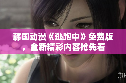 韩国动漫《逃跑中》免费版，全新精彩内容抢先看