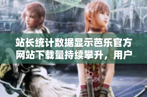 站长统计数据显示芭乐官方网站下载量持续攀升，用户好评如潮