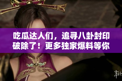 吃瓜达人们，追寻八卦封印破除了！更多独家爆料等你解锁！