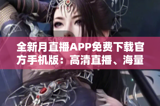 全新月直播APP免费下载官方手机版：高清直播、海量影视资源随时看，打造最佳观影体验