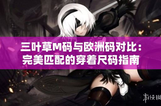 三叶草M码与欧洲码对比：完美匹配的穿着尺码指南