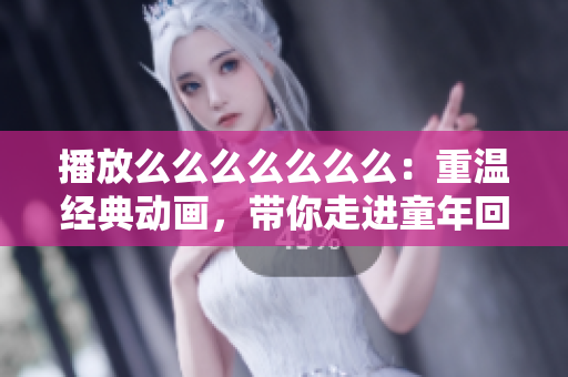 播放么么么么么么么：重温经典动画，带你走进童年回忆