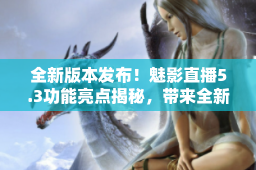 全新版本发布！魅影直播5.3功能亮点揭秘，带来全新特色焕然一新