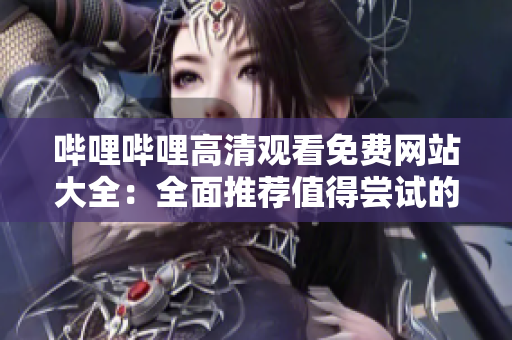 哔哩哔哩高清观看免费网站大全：全面推荐值得尝试的在线观看平台