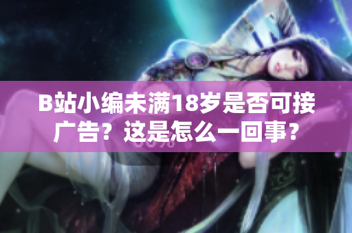 B站小编未满18岁是否可接广告？这是怎么一回事？