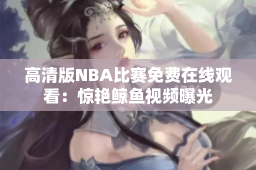 高清版NBA比赛免费在线观看：惊艳鲸鱼视频曝光