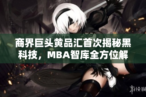 商界巨头黄品汇首次揭秘黑科技，MBA智库全方位解析