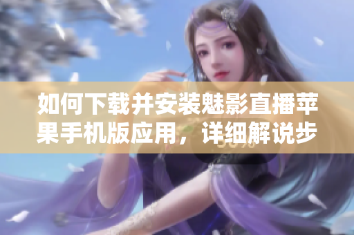如何下载并安装魅影直播苹果手机版应用，详细解说步骤