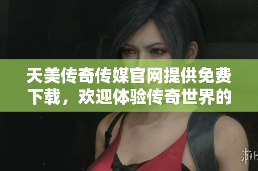 天美传奇传媒官网提供免费下载，欢迎体验传奇世界的精彩！