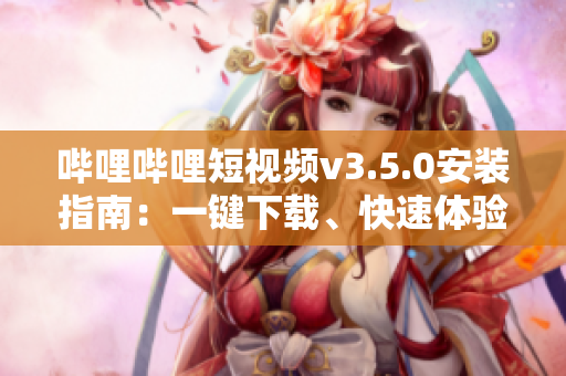 哔哩哔哩短视频v3.5.0安装指南：一键下载、快速体验