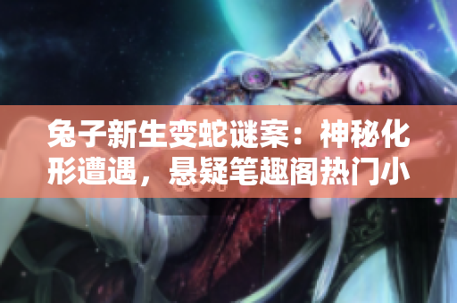 兔子新生变蛇谜案：神秘化形遭遇，悬疑笔趣阁热门小说
