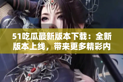 51吃瓜最新版本下载：全新版本上线，带来更多精彩内容