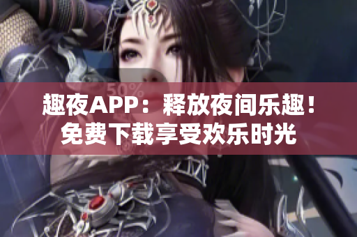 趣夜APP：释放夜间乐趣！免费下载享受欢乐时光