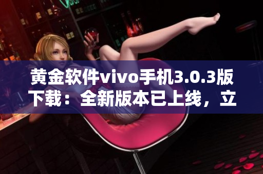 黄金软件vivo手机3.0.3版下载：全新版本已上线，立即体验最新功能