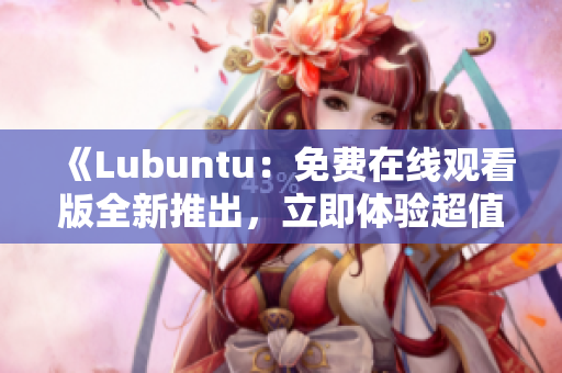 《Lubuntu：免费在线观看版全新推出，立即体验超值精选特辑！》