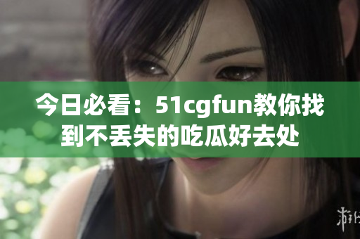 今日必看：51cgfun教你找到不丢失的吃瓜好去处