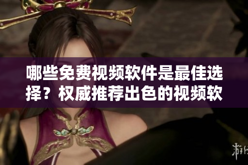 哪些免费视频软件是最佳选择？权威推荐出色的视频软件