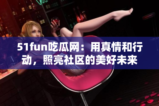 51fun吃瓜网：用真情和行动，照亮社区的美好未来