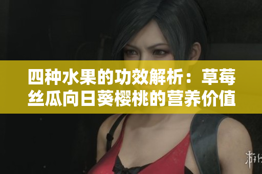 四种水果的功效解析：草莓丝瓜向日葵樱桃的营养价值各异