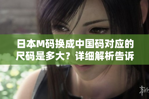 日本M码换成中国码对应的尺码是多大？详细解析告诉你！