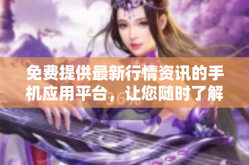 免费提供最新行情资讯的手机应用平台，让您随时了解股市动态