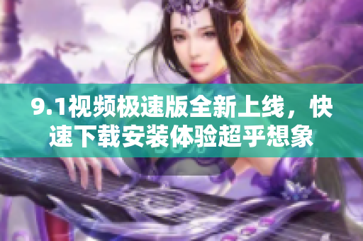 9.1视频极速版全新上线，快速下载安装体验超乎想象