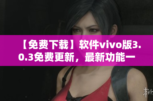 【免费下载】软件vivo版3.0.3免费更新，最新功能一应俱全