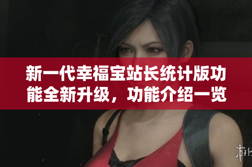 新一代幸福宝站长统计版功能全新升级，功能介绍一览