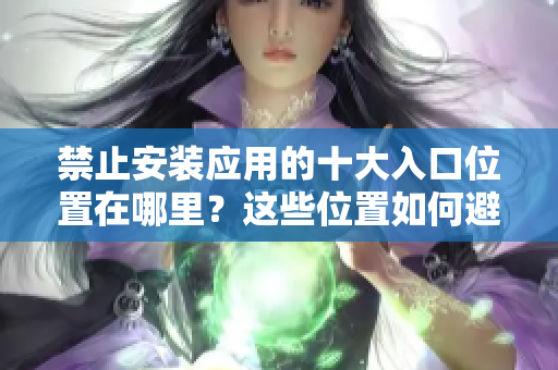禁止安装应用的十大入口位置在哪里？这些位置如何避免安装不当应用？