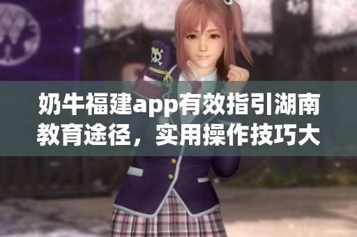 奶牛福建app有效指引湖南教育途径，实用操作技巧大揭秘