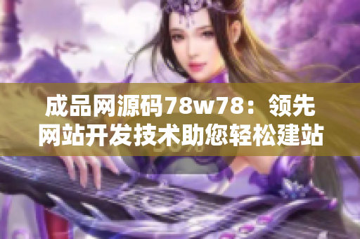 成品网源码78w78：领先网站开发技术助您轻松建站
