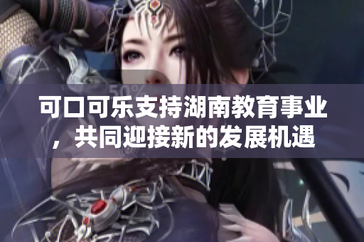 可口可乐支持湖南教育事业，共同迎接新的发展机遇