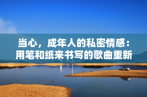 当心，成年人的私密情感：用笔和纸来书写的歌曲重新命名