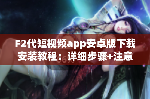 F2代短视频app安卓版下载安装教程：详细步骤+注意事项+使用技巧