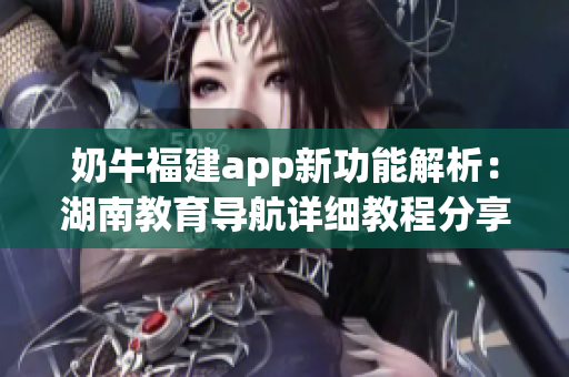 奶牛福建app新功能解析：湖南教育导航详细教程分享