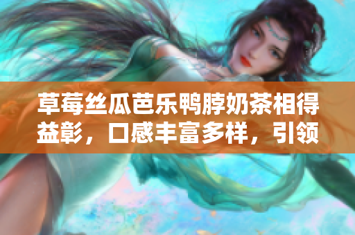 草莓丝瓜芭乐鸭脖奶茶相得益彰，口感丰富多样，引领美食新风尚