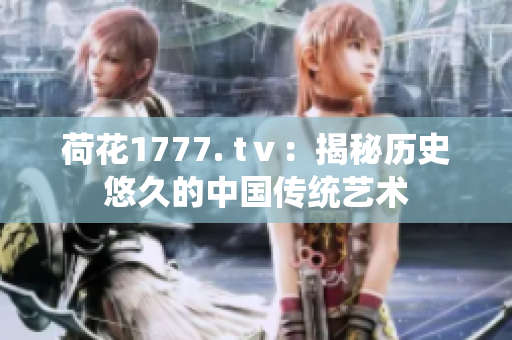 荷花1777. tⅴ：揭秘历史悠久的中国传统艺术
