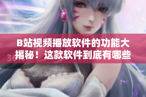 B站视频播放软件的功能大揭秘！这款软件到底有哪些强大的功能，快来了解一下吧！