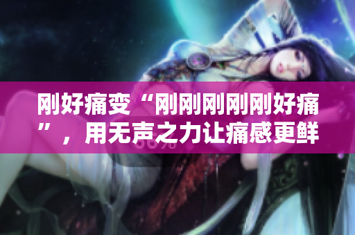 刚好痛变“刚刚刚刚刚好痛”，用无声之力让痛感更鲜明