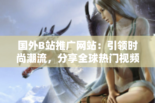 国外B站推广网站：引领时尚潮流，分享全球热门视频