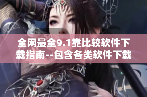 全网最全9.1靠比较软件下载指南--包含各类软件下载推荐及详细评测