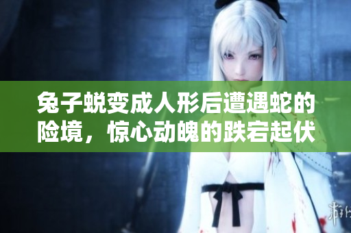 兔子蜕变成人形后遭遇蛇的险境，惊心动魄的跌宕起伏故事