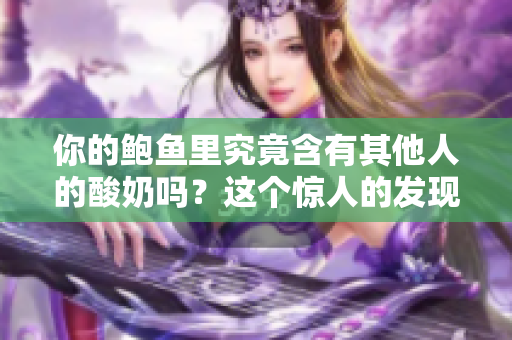 你的鲍鱼里究竟含有其他人的酸奶吗？这个惊人的发现将让你大吃一惊！