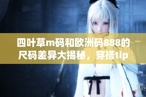 四叶草m码和欧洲码888的尺码差异大揭秘，穿搭tips超实用