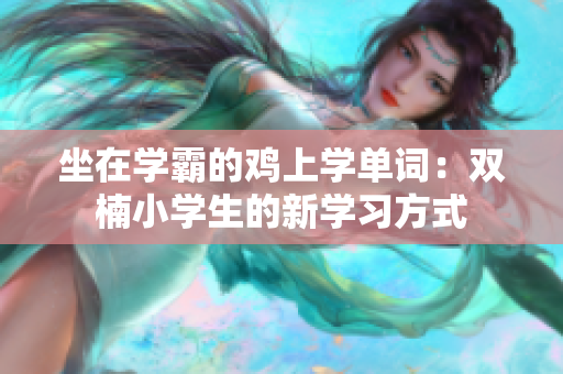 坐在学霸的鸡上学单词：双楠小学生的新学习方式