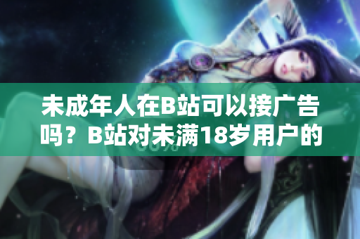 未成年人在B站可以接广告吗？B站对未满18岁用户的广告接受政策调查