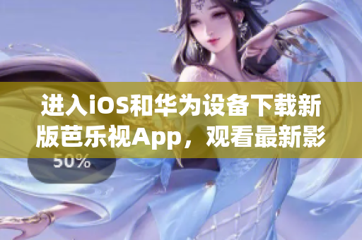 进入iOS和华为设备下载新版芭乐视App，观看最新影视作品
