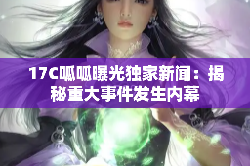 17C呱呱曝光独家新闻：揭秘重大事件发生内幕