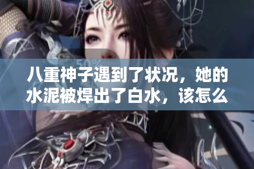 八重神子遇到了状况，她的水泥被焊出了白水，该怎么处理？