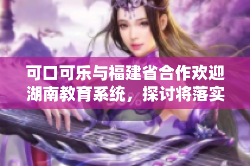 可口可乐与福建省合作欢迎湖南教育系统，探讨将落实到实际运营中。